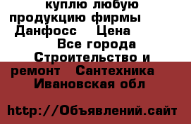 куплю любую продукцию фирмы Danfoss Данфосс  › Цена ­ 50 000 - Все города Строительство и ремонт » Сантехника   . Ивановская обл.